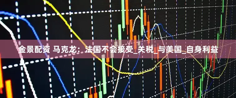金景配资 马克龙：法国不会接受_关税_与美国_自身利益