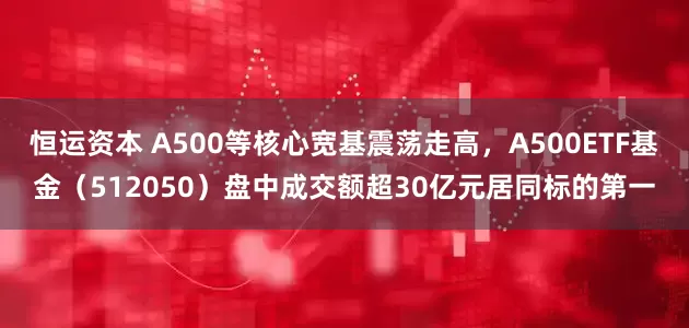恒运资本 A500等核心宽基震荡走高，A500ETF基金（512050）盘中成交额超30亿元居同标的第一