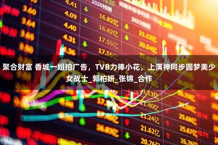 聚合财富 香城一姐拍广告，TVB力捧小花，上演神同步圆梦美少女战士_郭柏妍_张锦_合作