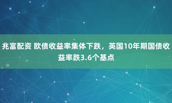 兆富配资 欧债收益率集体下跌，英国10年期国债收益率跌3.6个基点