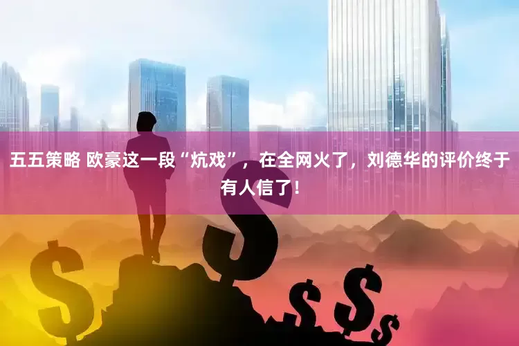 五五策略 欧豪这一段“炕戏”，在全网火了，刘德华的评价终于有人信了！