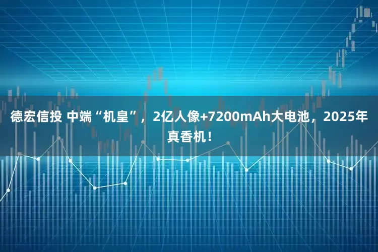 德宏信投 中端“机皇”，2亿人像+7200mAh大电池，2025年真香机！