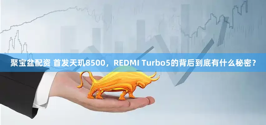 聚宝盆配资 首发天玑8500，REDMI Turbo5的背后到底有什么秘密？