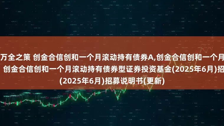 万全之策 创金合信创和一个月滚动持有债券A,创金合信创和一个月滚动持有债券C: 创金合信创和一个月滚动持有债券型证券投资基金(2025年6月)招募说明书(更新)