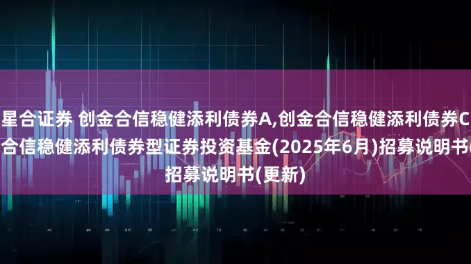 星合证券 创金合信稳健添利债券A,创金合信稳健添利债券C: 创金合信稳健添利债券型证券投资基金(2025年6月)招募说明书(更新)