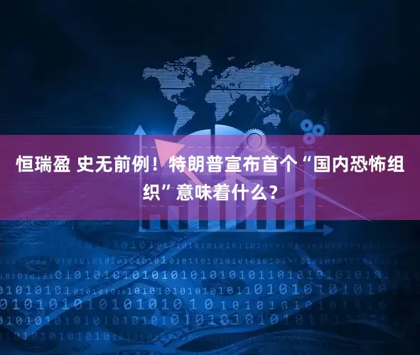 恒瑞盈 史无前例！特朗普宣布首个“国内恐怖组织”意味着什么？