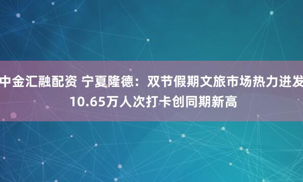 中金汇融配资 宁夏隆德：双节假期文旅市场热力迸发 10.65万人次打卡创同期新高