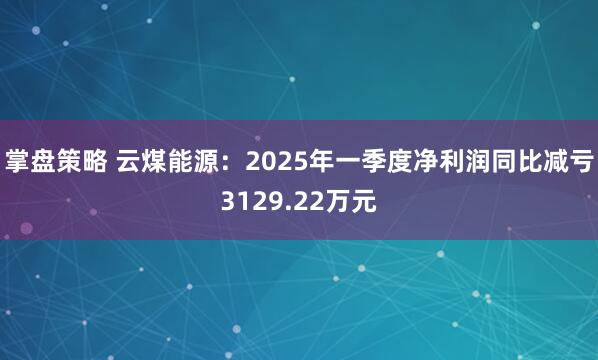 掌盘策略 云煤能源：2025年一季度净利润同比减亏3129.22万元