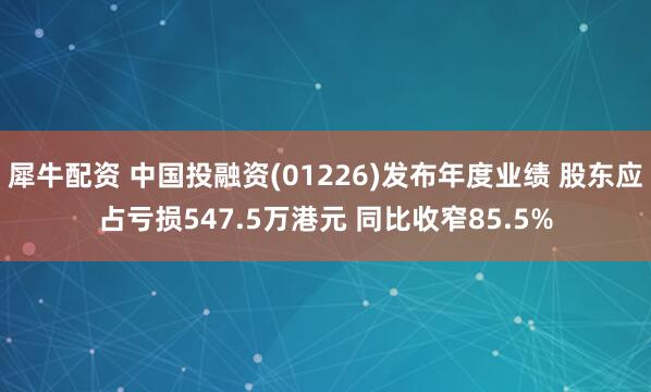 犀牛配资 中国投融资(01226)发布年度业绩 股东应占亏损547.5万港元 同比收窄85.5%
