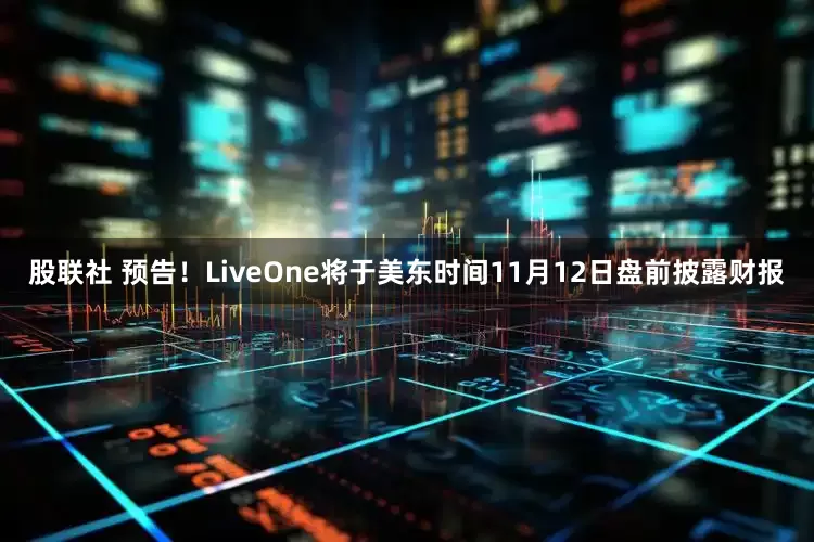 股联社 预告！LiveOne将于美东时间11月12日盘前披露财报