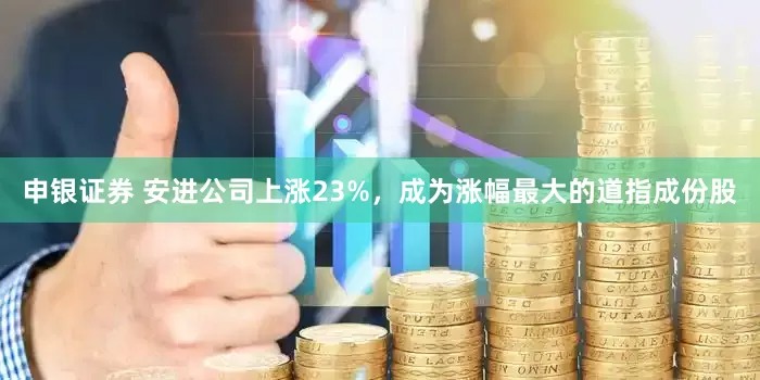 申银证券 安进公司上涨23%，成为涨幅最大的道指成份股